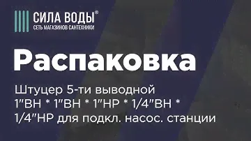 Распаковка штуцера 5-ти выводной 1"ВН * 1"ВН * 1"НР * 1/4"ВН * 1/4"НР для подкл. насос. станции
